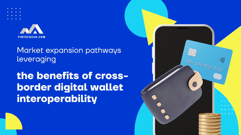 Market expansion pathways leveraging the benefits of cross-border digital wallet interoperability